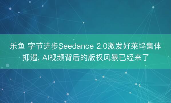 乐鱼 字节进步Seedance 2.0激发好莱坞集体抑遏， AI视频背后的版权风暴已经来了