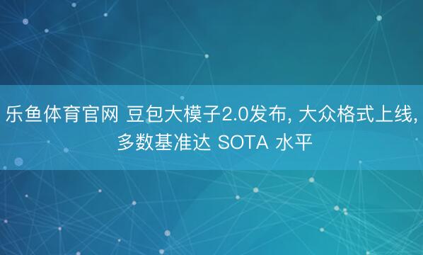 乐鱼体育官网 豆包大模子2.0发布, 大众格式上线, 多数基准达 SOTA 水平