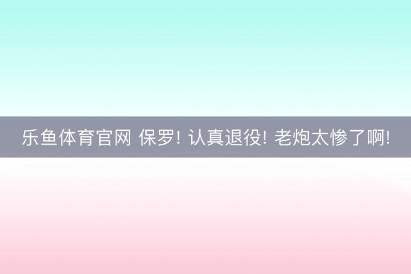 乐鱼体育官网 保罗! 认真退役! 老炮太惨了啊!
