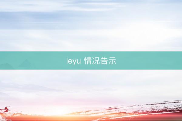 leyu 情况告示