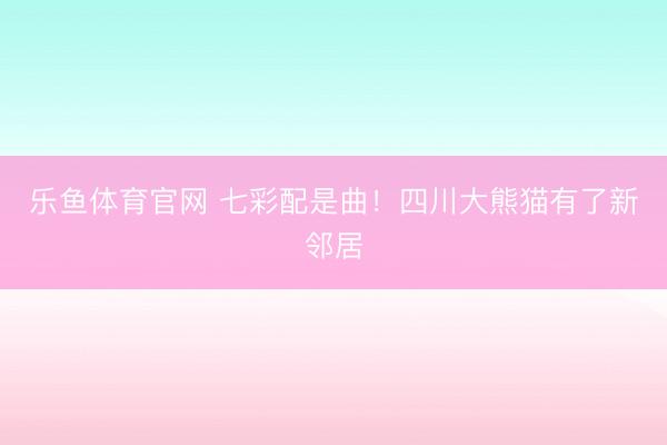 乐鱼体育官网 七彩配是曲！四川大熊猫有了新邻居