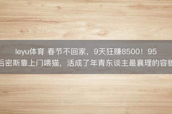 leyu体育 春节不回家，9天狂赚8500！95后密斯靠上门喂猫，活成了年青东谈主最襄理的容貌