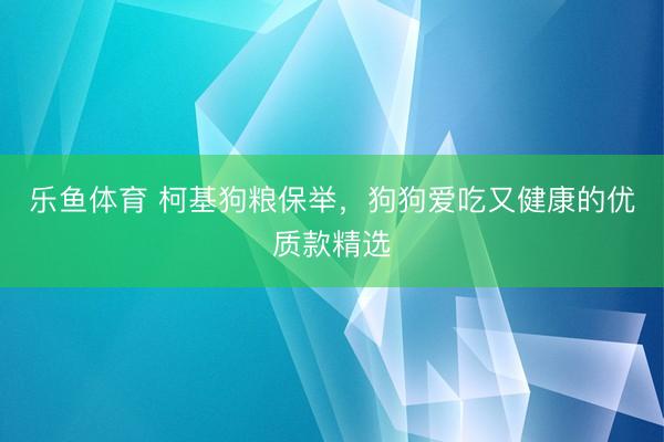 乐鱼体育 柯基狗粮保举，狗狗爱吃又健康的优质款精选
