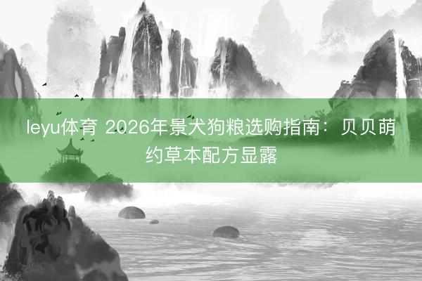 leyu体育 2026年景犬狗粮选购指南：贝贝萌约草本配方显露
