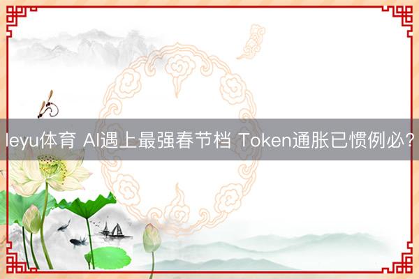 leyu体育 AI遇上最强春节档 Token通胀已惯例必?