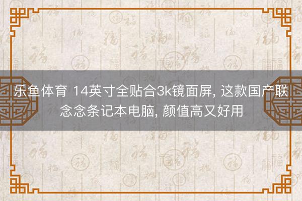 乐鱼体育 14英寸全贴合3k镜面屏, 这款国产联念念条记本电脑, 颜值高又好用