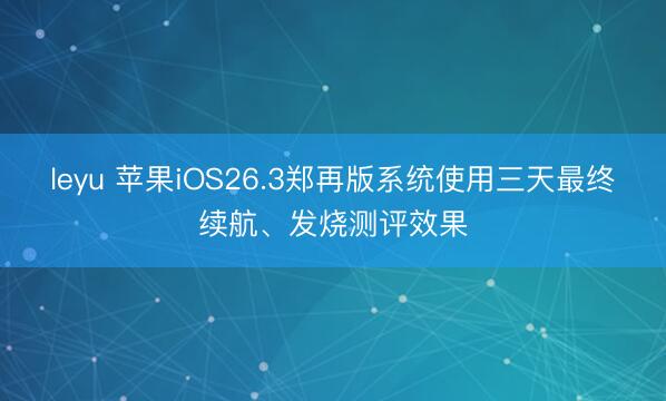 leyu 苹果iOS26.3郑再版系统使用三天最终续航、发烧测评效果