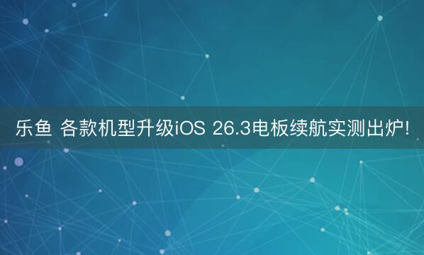 乐鱼 各款机型升级iOS 26.3电板续航实测出炉!