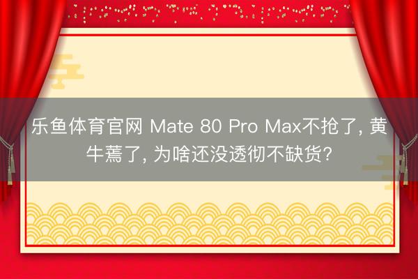 乐鱼体育官网 Mate 80 Pro Max不抢了, 黄牛蔫了, 为啥还没透彻不缺货?