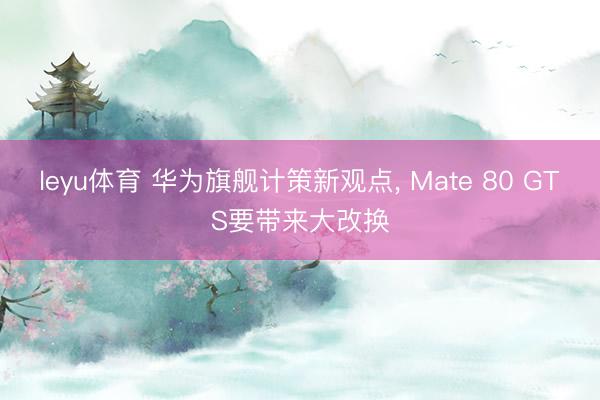leyu体育 华为旗舰计策新观点, Mate 80 GTS要带来大改换