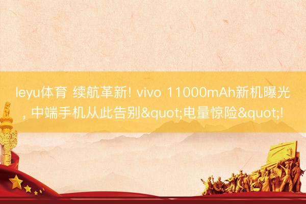 leyu体育 续航革新! vivo 11000mAh新机曝光, 中端手机从此告别"电量惊险"!