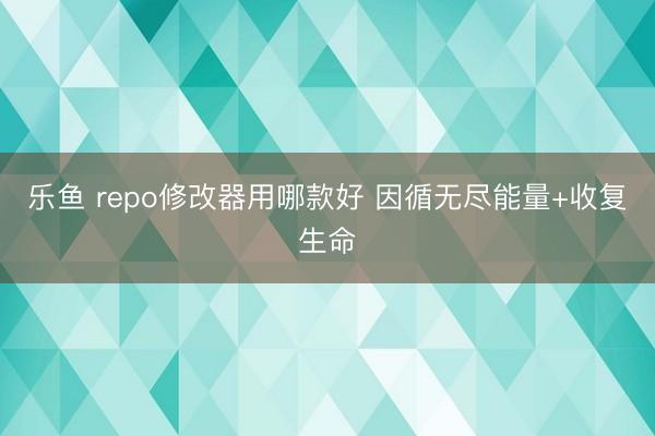 乐鱼 repo修改器用哪款好 因循无尽能量+收复生命