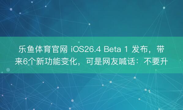 乐鱼体育官网 iOS26.4 Beta 1 发布,带来6个新功能变化,可是网友喊话:不要升