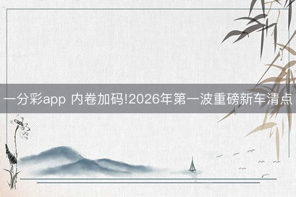一分彩app 内卷加码!2026年第一波重磅新车清点
