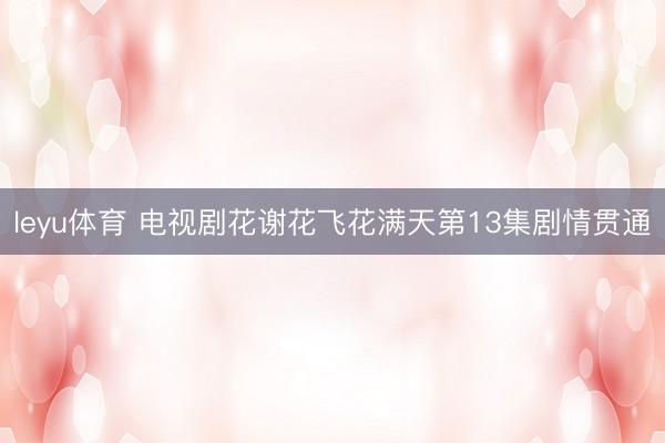 leyu体育 电视剧花谢花飞花满天第13集剧情贯通