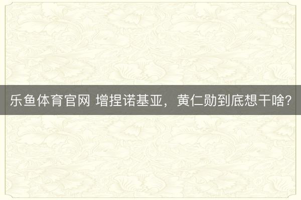乐鱼体育官网 增捏诺基亚，黄仁勋到底想干啥？