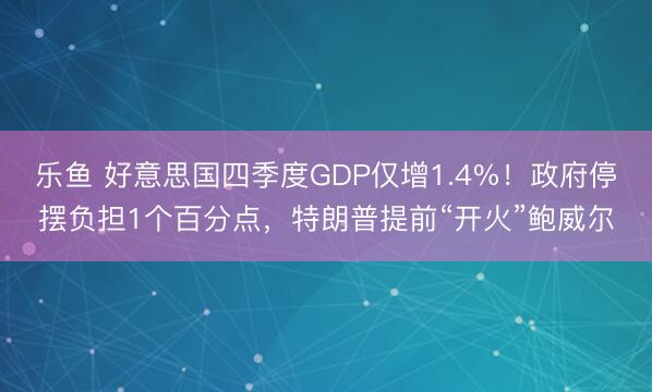 乐鱼 好意思国四季度GDP仅增1.4%！政府停摆负担1个百分点，特朗普提前“开火”鲍威尔