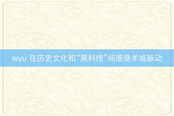 leyu 在历史文化和“黑科技”间感受羊城脉动