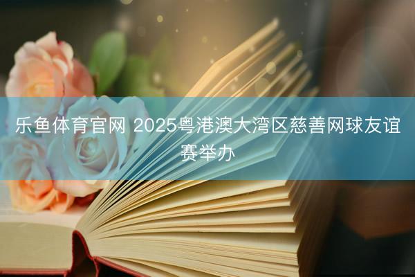 乐鱼体育官网 2025粤港澳大湾区慈善网球友谊赛举办