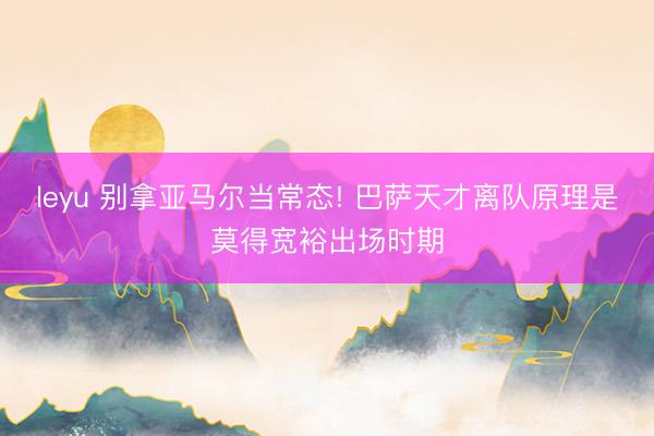 leyu 别拿亚马尔当常态! 巴萨天才离队原理是莫得宽裕出场时期