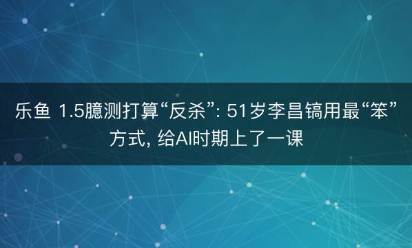 乐鱼 1.5臆测打算“反杀”: 51岁李昌镐用最“笨”方式， 给AI时期上了一课