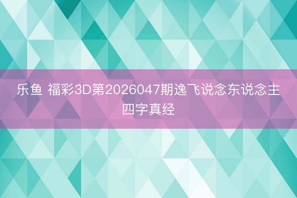 乐鱼 福彩3D第2026047期逸飞说念东说念主四字真经