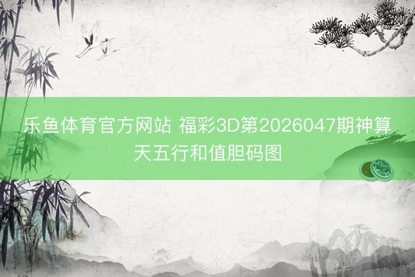 乐鱼体育官方网站 福彩3D第2026047期神算天五行和值胆码图