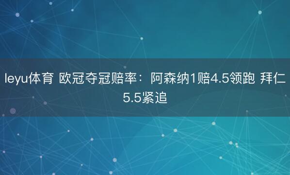 leyu体育 欧冠夺冠赔率:阿森纳1赔4.5领跑 拜仁5.5紧追