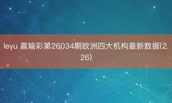 leyu 赢输彩第26034期欧洲四大机构最新数据(2.26)