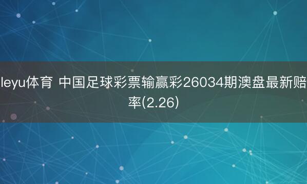 leyu体育 中国足球彩票输赢彩26034期澳盘最新赔率(2.26)