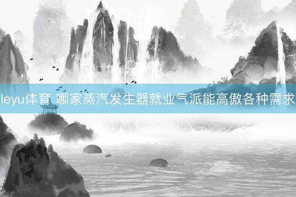 leyu体育 哪家蒸汽发生器就业气派能高傲各种需求
