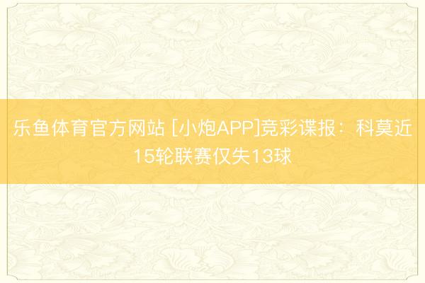 乐鱼体育官方网站 [小炮APP]竞彩谍报：科莫近15轮联赛仅失13球