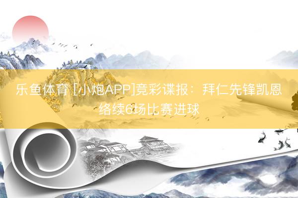 乐鱼体育 [小炮APP]竞彩谍报：拜仁先锋凯恩络续6场比赛进球