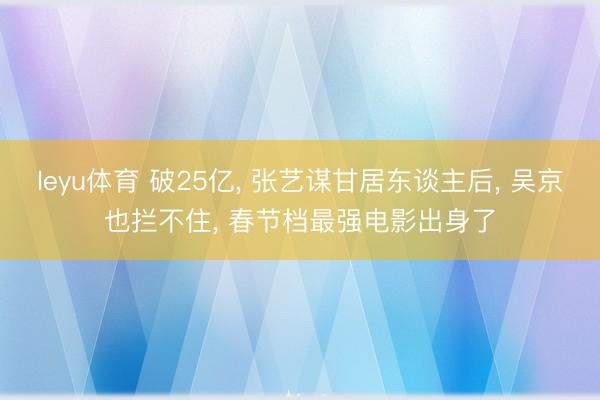 leyu体育 破25亿， 张艺谋甘居东谈主后， 吴京也拦不住， 春节档最强电影出身了