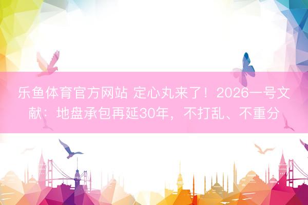 乐鱼体育官方网站 定心丸来了!2026一号文献:地盘承包再延30年,不打乱、不重分
