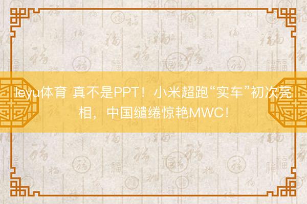 leyu体育 真不是PPT!小米超跑“实车”初次亮相,中国缱绻惊艳MWC!