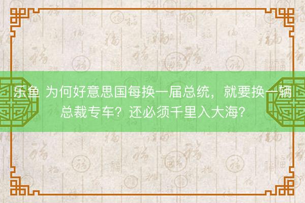 乐鱼 为何好意思国每换一届总统,就要换一辆总裁专车?还必须千里入大海?
