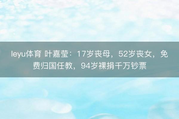 leyu体育 叶嘉莹：17岁丧母，52岁丧女，免费归国任教，94岁裸捐千万钞票
