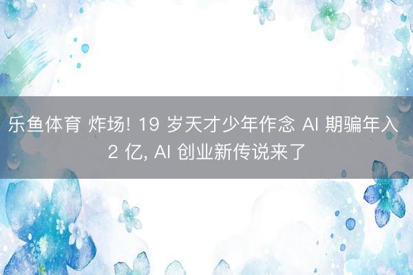 乐鱼体育 炸场! 19 岁天才少年作念 AI 期骗年入 2 亿， AI 创业新传说来了