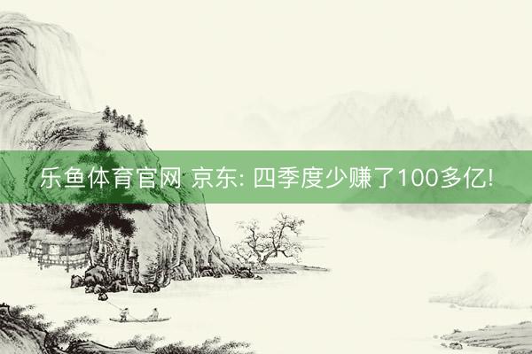 乐鱼体育官网 京东: 四季度少赚了100多亿!