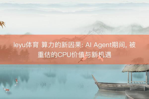 leyu体育 算力的新因果: AI Agent期间， 被重估的CPU价值与新机遇