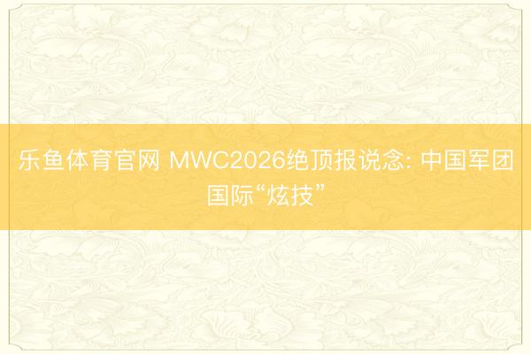 乐鱼体育官网 MWC2026绝顶报说念: 中国军团国际“炫技”