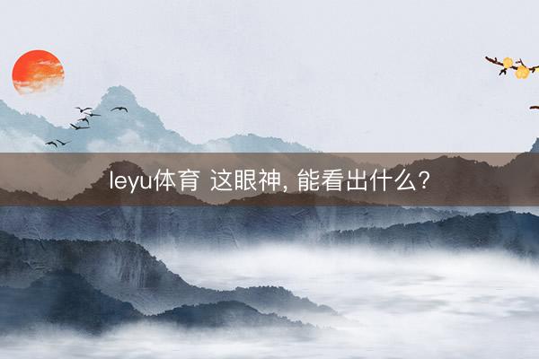 leyu体育 这眼神， 能看出什么?