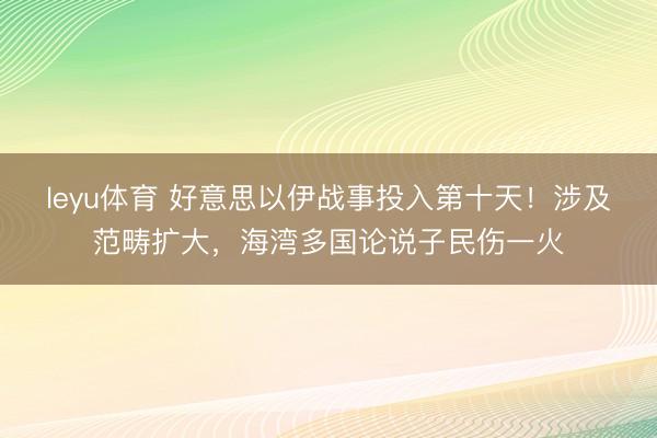 leyu体育 好意思以伊战事投入第十天！涉及范畴扩大，海湾多国论说子民伤一火